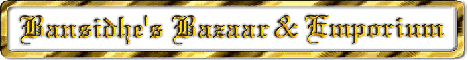 BANSIDHE'S BAZAAR AND EMPORIUM - Treat yourself to a tour of our shops for an eclectic assortment of gifts, games, curios, and exotic oddities. Come and explore the markets, bazaars and caravans of the world. Smell the incenses. Fondle the silks and laces. Taste the spices. Reach for the Rare!!